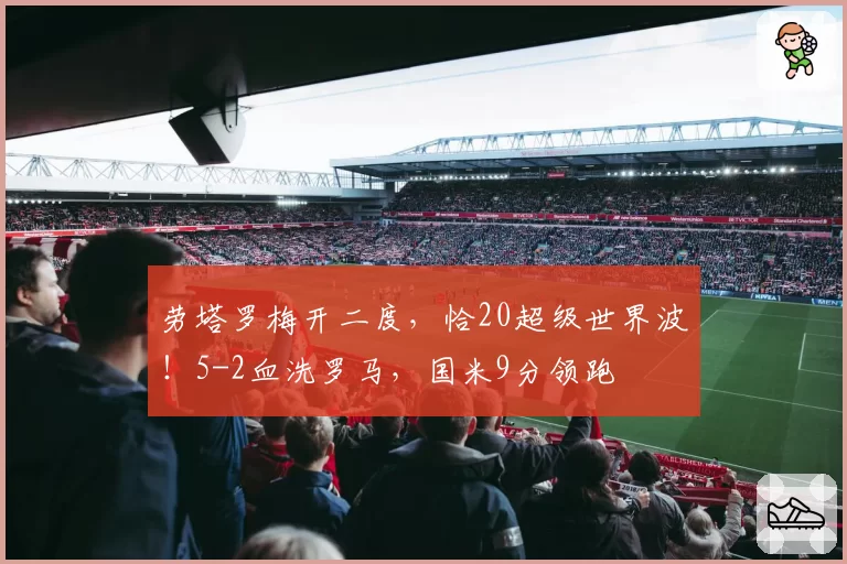劳塔罗梅开二度，恰20超级世界波！5-2血洗罗马，国米9分领跑