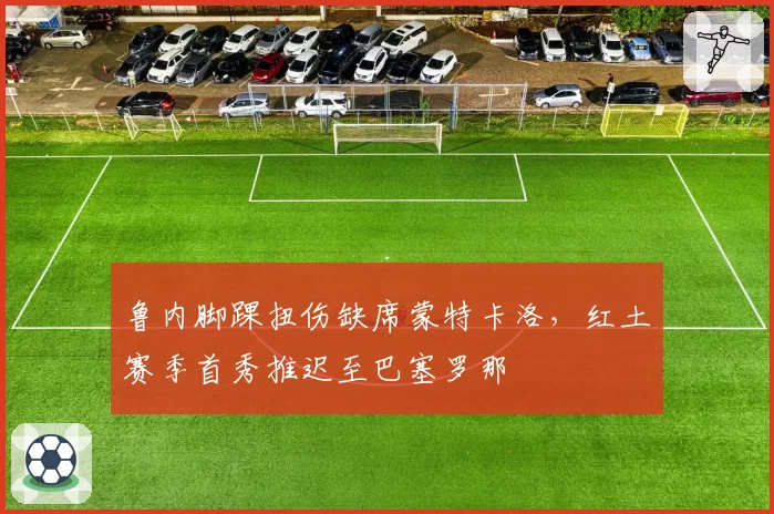 鲁内脚踝扭伤缺席蒙特卡洛，红土赛季首秀推迟至巴塞罗那