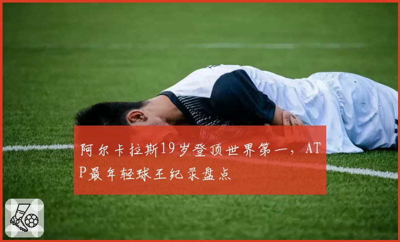 阿尔卡拉斯19岁登顶世界第一，ATP最年轻球王纪录盘点
