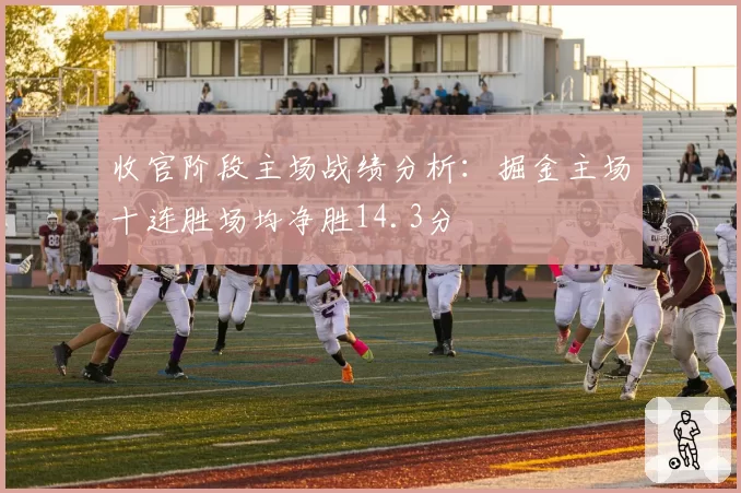 收官阶段主场战绩分析：掘金主场十连胜场均净胜14.3分