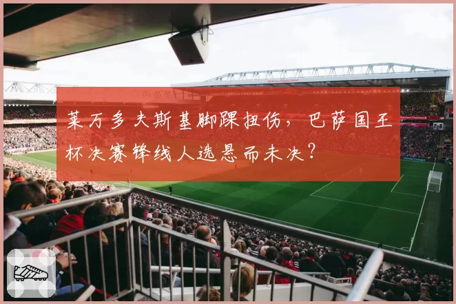 莱万多夫斯基脚踝扭伤，巴萨国王杯决赛锋线人选悬而未决？
