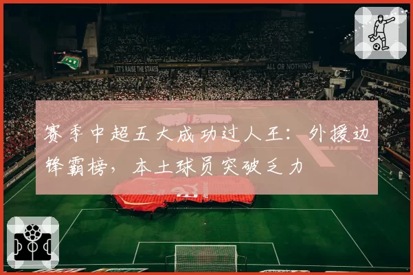 赛季中超五大成功过人王：外援边锋霸榜，本土球员突破乏力