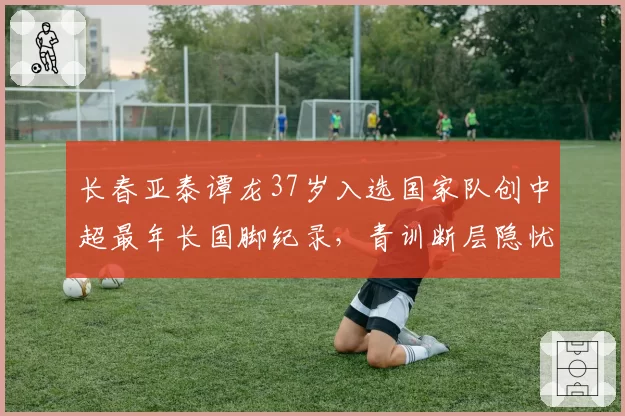长春亚泰谭龙37岁入选国家队创中超最年长国脚纪录,青训断层隐忧被放大讨论