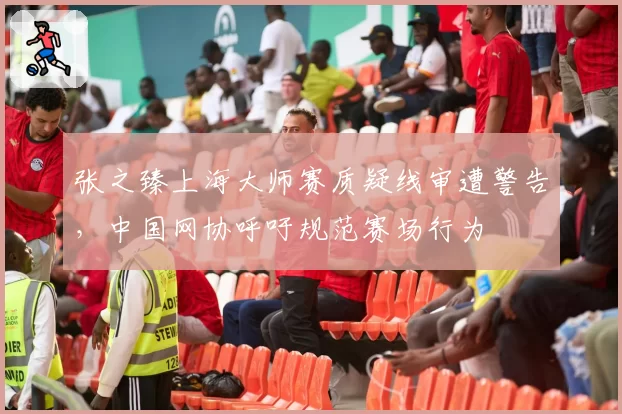 张之臻上海大师赛质疑线审遭警告，中国网协呼吁规范赛场行为