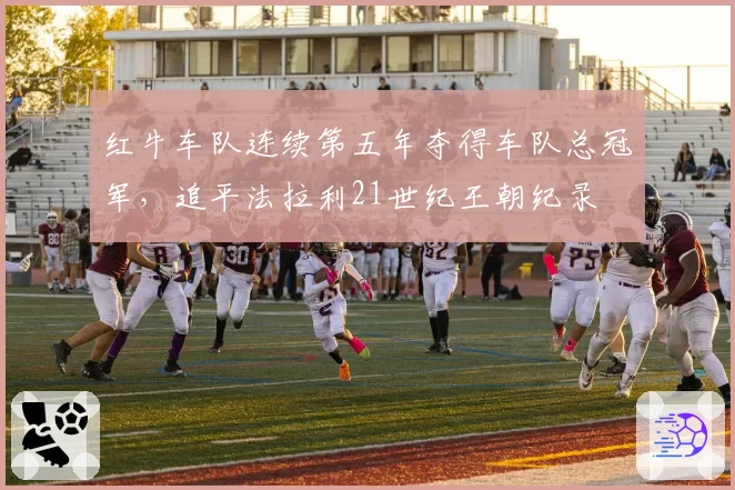 红牛车队连续第五年夺得车队总冠军，追平法拉利21世纪王朝纪录