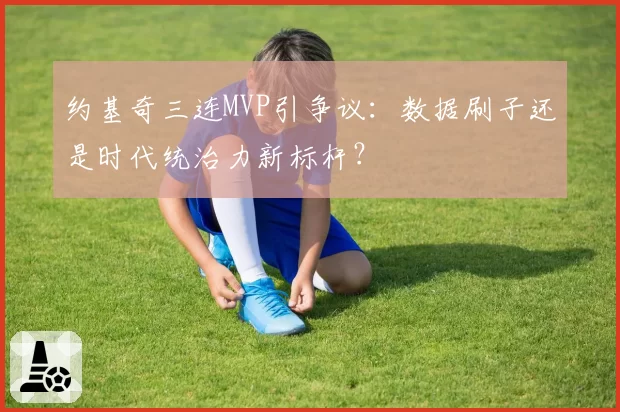 约基奇三连MVP引争议：数据刷子还是时代统治力新标杆？