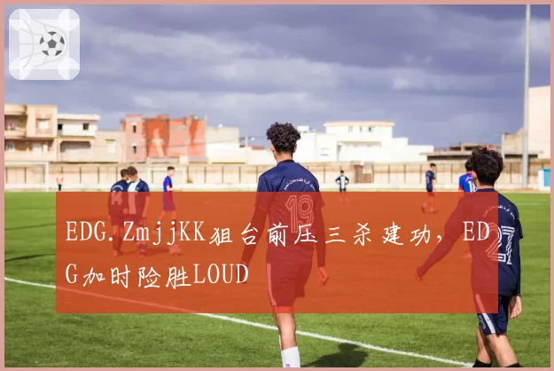 EDG.ZmjjKK狙台前压三杀建功，EDG加时险胜LOUD