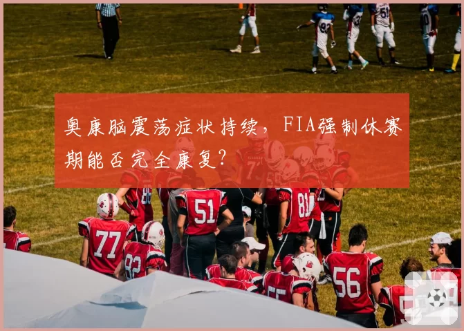 奥康脑震荡症状持续，FIA强制休赛期能否完全康复？