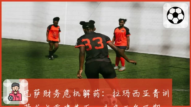 巴萨财务危机解药：拉玛西亚青训营或成重建基石，未来三年可期