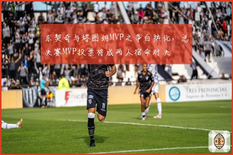 东契奇与塔图姆MVP之争白热化，总决赛MVP投票将成两人宿命对决