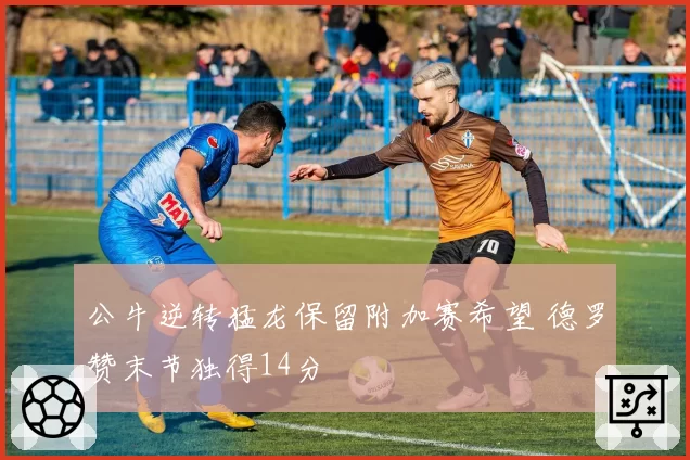 公牛逆转猛龙保留附加赛希望 德罗赞末节独得14分