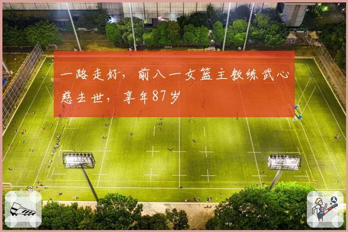 一路走好,前八一女篮主教练武心慈去世,享年87岁