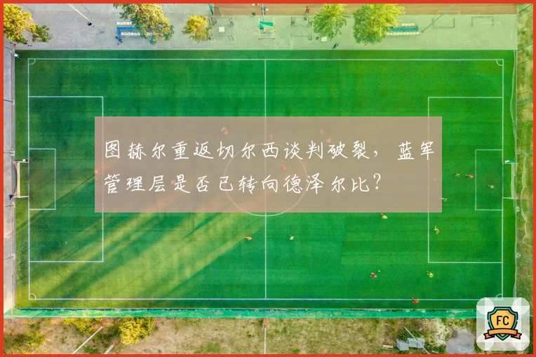 图赫尔重返切尔西谈判破裂,蓝军管理层是否已转向德泽尔比?