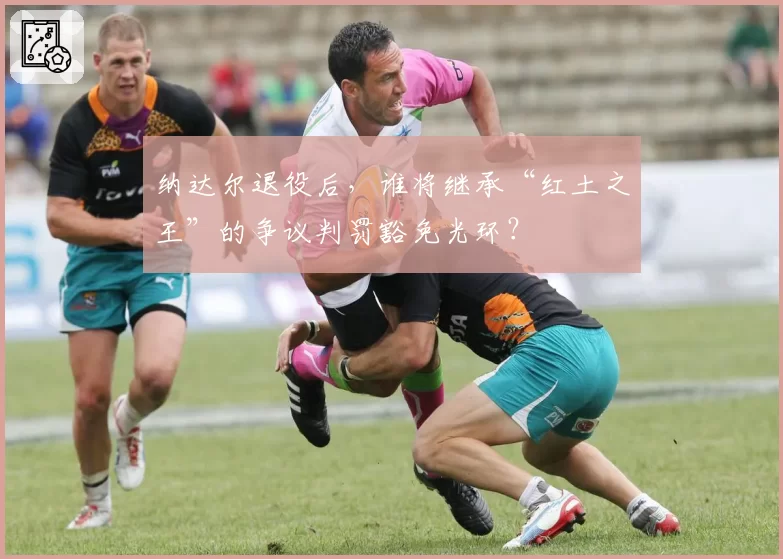 纳达尔退役后，谁将继承“红土之王”的争议判罚豁免光环？