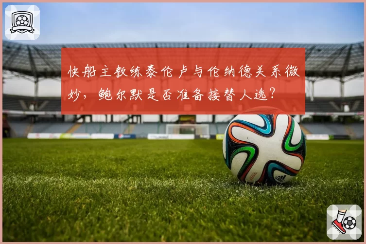 快船主教练泰伦卢与伦纳德关系微妙，鲍尔默是否准备接替人选？
