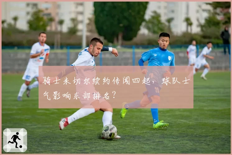 骑士米切尔续约传闻四起，球队士气影响东部排名？