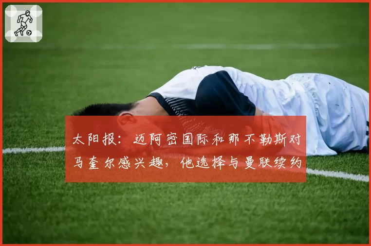 太阳报：迈阿密国际和那不勒斯对马奎尔感兴趣，他选择与曼联续约