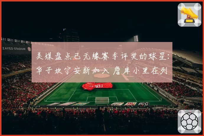 美媒盘点已无缘赛季评奖的球星：华子坎宁安新加入 詹库小里在列