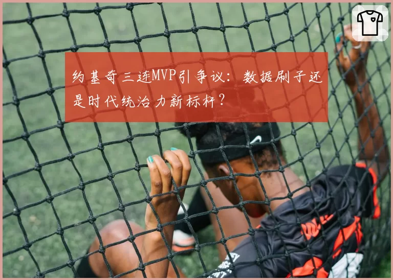 约基奇三连MVP引争议：数据刷子还是时代统治力新标杆？