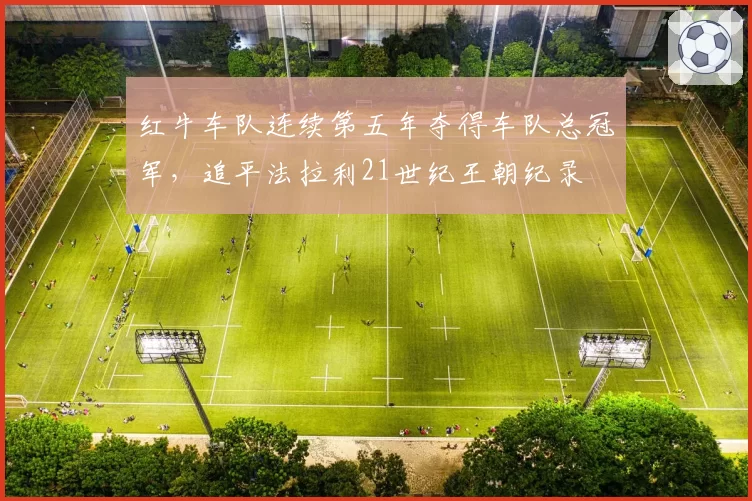 红牛车队连续第五年夺得车队总冠军，追平法拉利21世纪王朝纪录