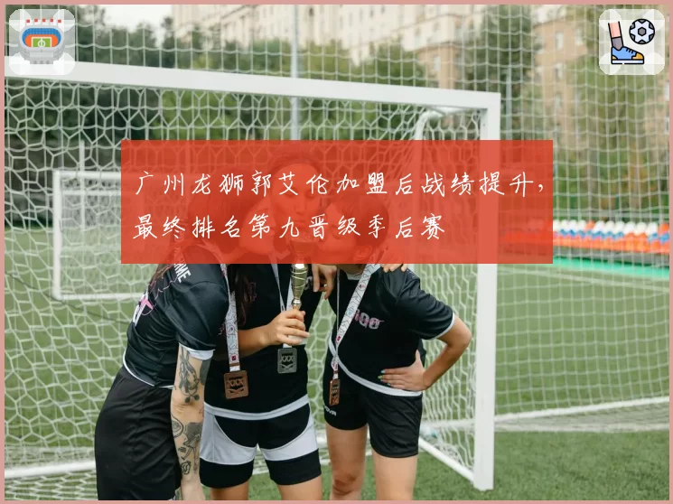 广州龙狮郭艾伦加盟后战绩提升,最终排名第九晋级季后赛