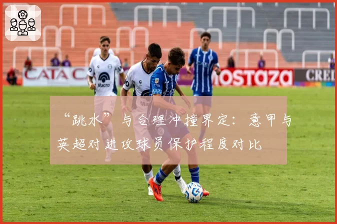 “跳水”与合理冲撞界定：意甲与英超对进攻球员保护程度对比
