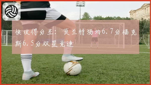 快攻得分王：莫兰特场均6.7分福克斯6.5分双星竞速