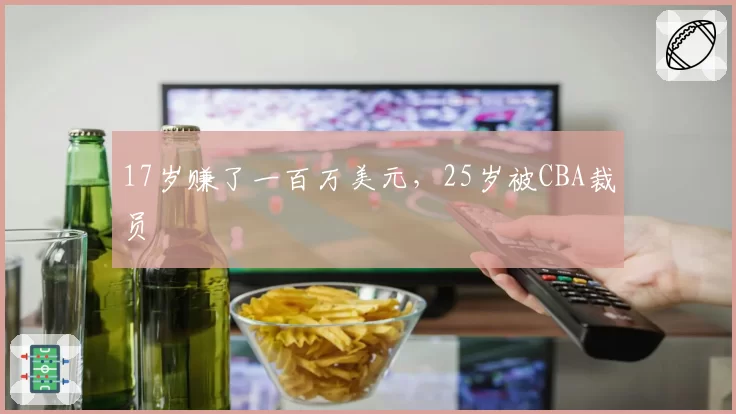 17岁赚了一百万美元，25岁被CBA裁员