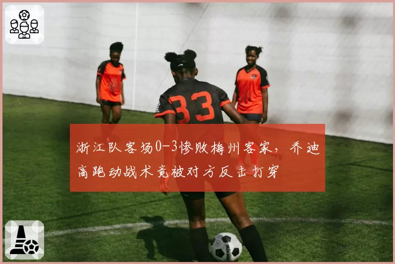 浙江队客场0-3惨败梅州客家,乔迪高跑动战术竟被对方反击打穿