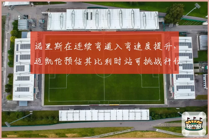 诺里斯在连续弯道入弯速度提升，迈凯伦预估其比利时站可挑战杆位