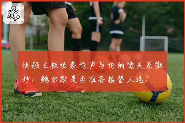 快船主教练泰伦卢与伦纳德关系微妙，鲍尔默是否准备接替人选？