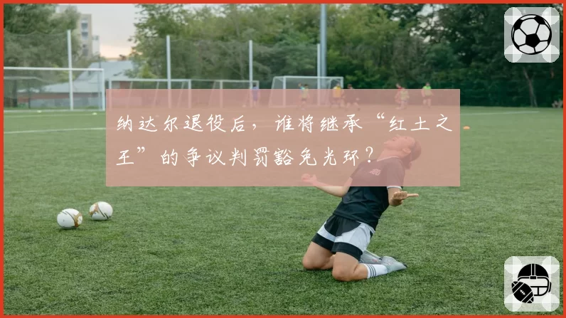 纳达尔退役后，谁将继承“红土之王”的争议判罚豁免光环？
