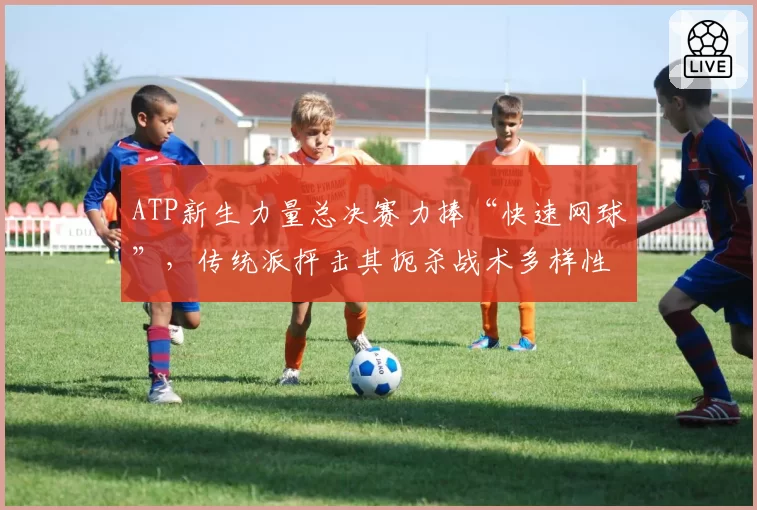 ATP新生力量总决赛力捧“快速网球”，传统派抨击其扼杀战术多样性
