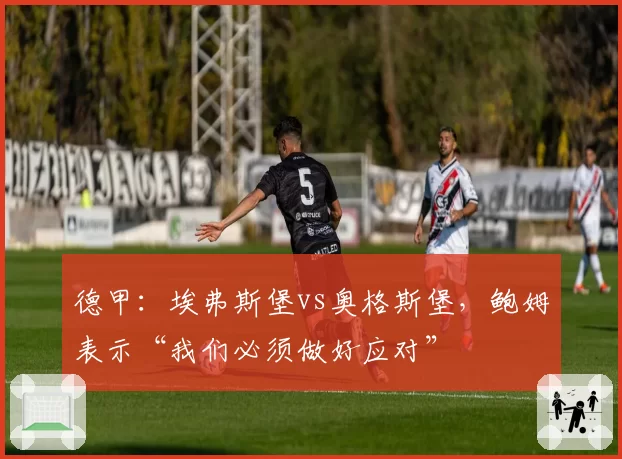 德甲：埃弗斯堡vs奥格斯堡，鲍姆表示“我们必须做好应对”