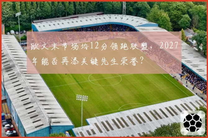 欧文末节场均12分领跑联盟,2027年能否再添关键先生荣誉?