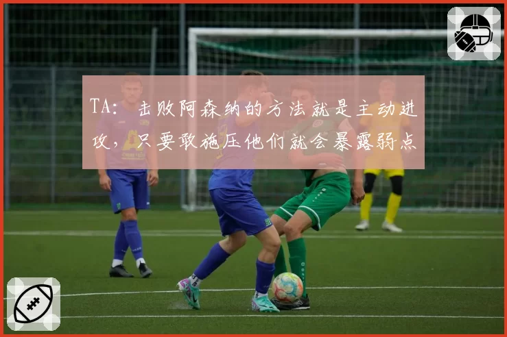 TA：击败阿森纳的方法就是主动进攻，只要敢施压他们就会暴露弱点