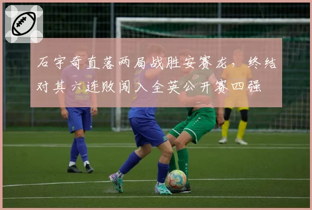 石宇奇直落两局战胜安赛龙，终结对其六连败闯入全英公开赛四强