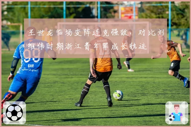 王世龙临场变阵连克强敌，对比刘维伟时期浙江青年军成长轨迹