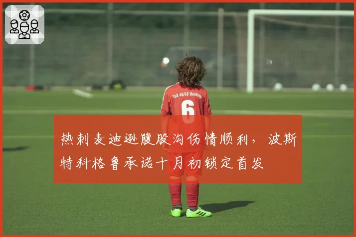 热刺麦迪逊腹股沟伤情顺利，波斯特科格鲁承诺十月初锁定首发