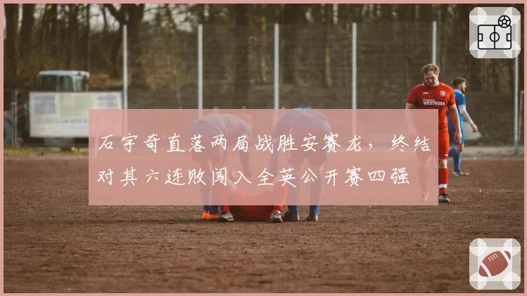 石宇奇直落两局战胜安赛龙，终结对其六连败闯入全英公开赛四强