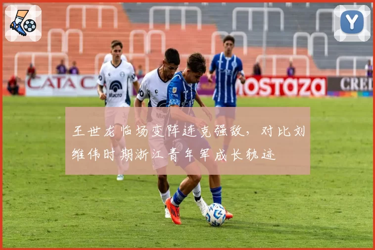 王世龙临场变阵连克强敌，对比刘维伟时期浙江青年军成长轨迹