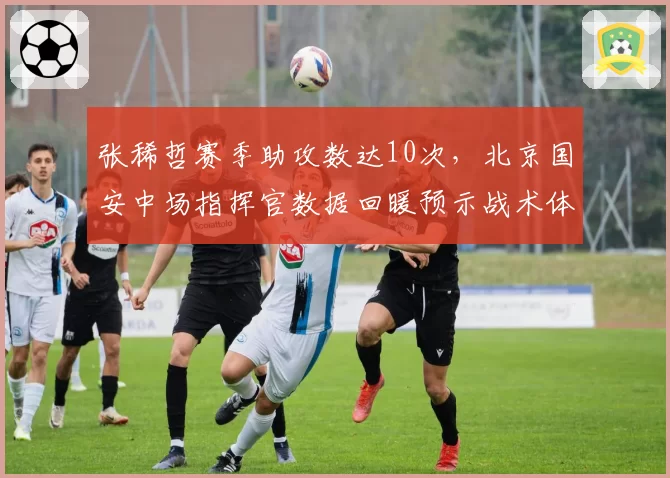 张稀哲赛季助攻数达10次，北京国安中场指挥官数据回暖预示战术体系回春