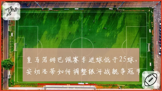 皇马若姆巴佩赛季进球低于25球，安切洛蒂如何调整银河战舰争冠节奏？