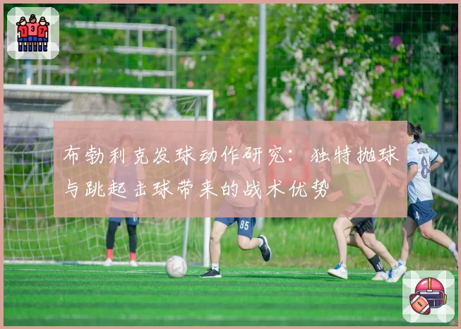 布勃利克发球动作研究:独特抛球与跳起击球带来的战术优势