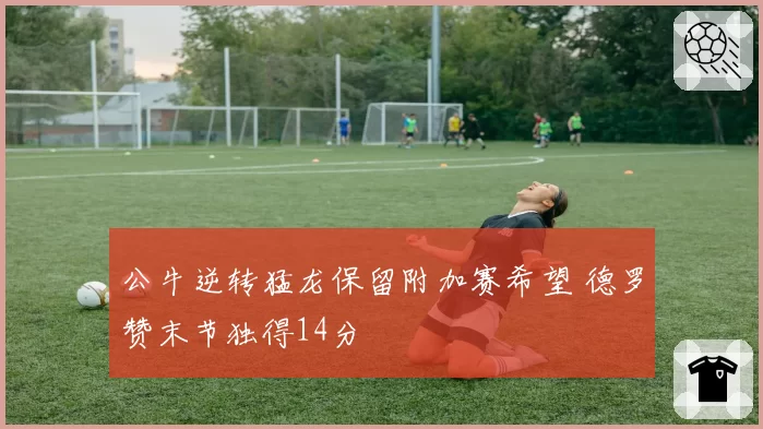 公牛逆转猛龙保留附加赛希望 德罗赞末节独得14分