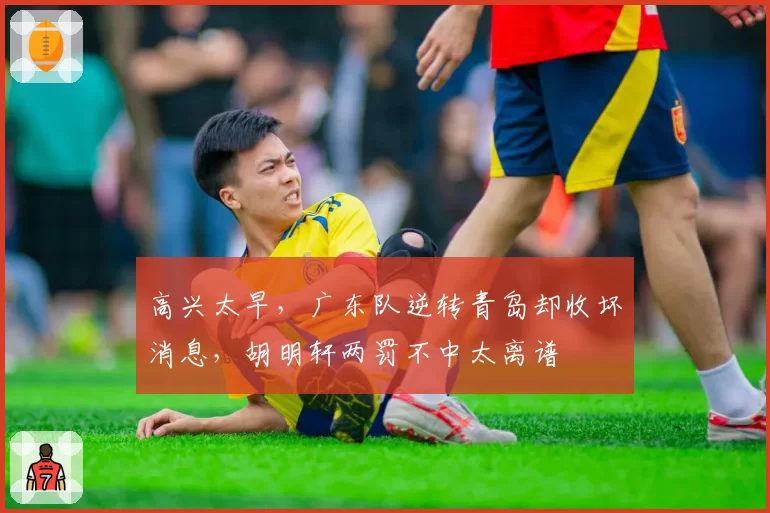 高兴太早，广东队逆转青岛却收坏消息，胡明轩两罚不中太离谱