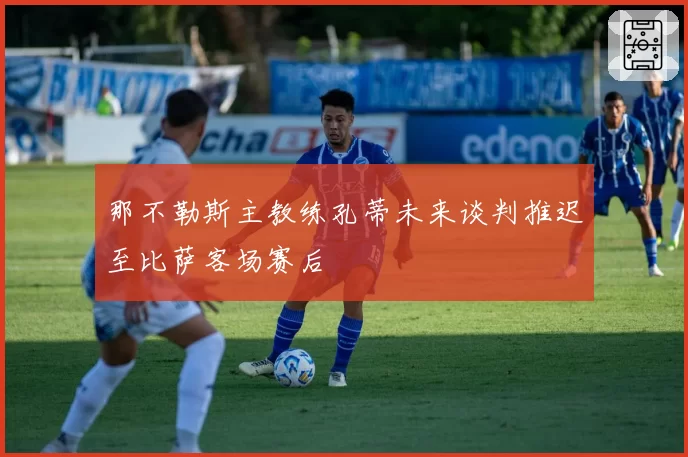 那不勒斯主教练孔蒂未来谈判推迟至比萨客场赛后