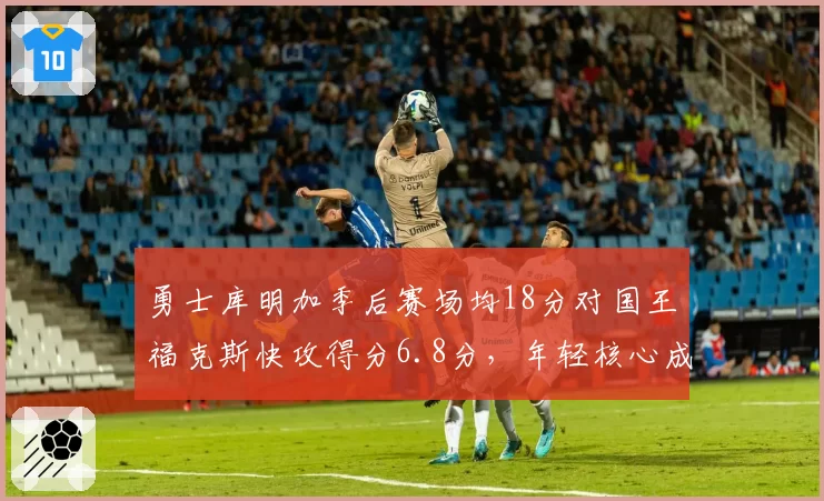 勇士库明加季后赛场均18分对国王福克斯快攻得分6.8分，年轻核心成长速度对比