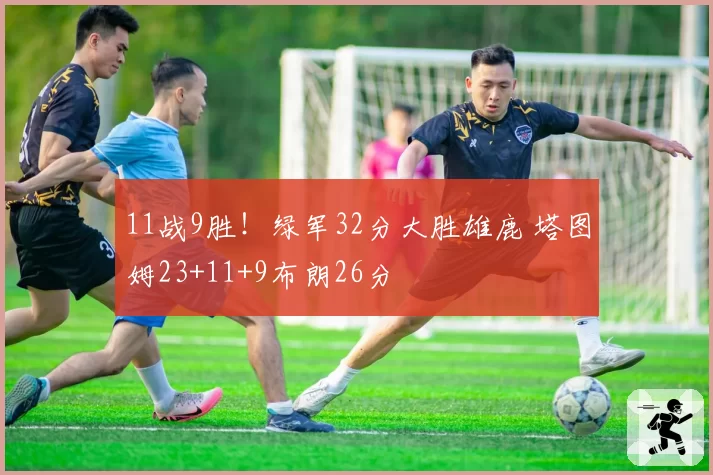 11战9胜！绿军32分大胜雄鹿 塔图姆23+11+9布朗26分