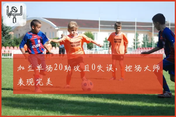 加兰单场20助攻且0失误，控场大师表现完美